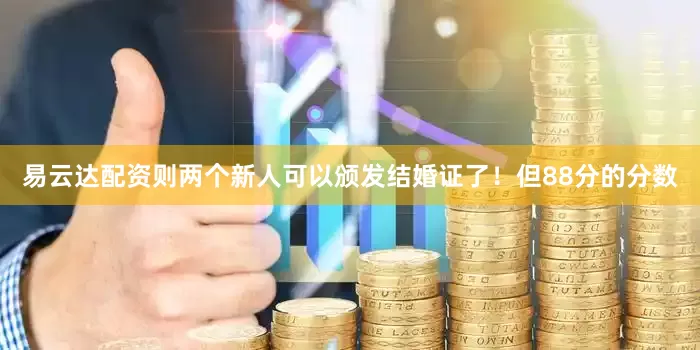 易云达配资则两个新人可以颁发结婚证了！但88分的分数