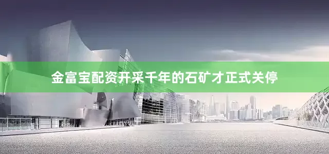 金富宝配资开采千年的石矿才正式关停