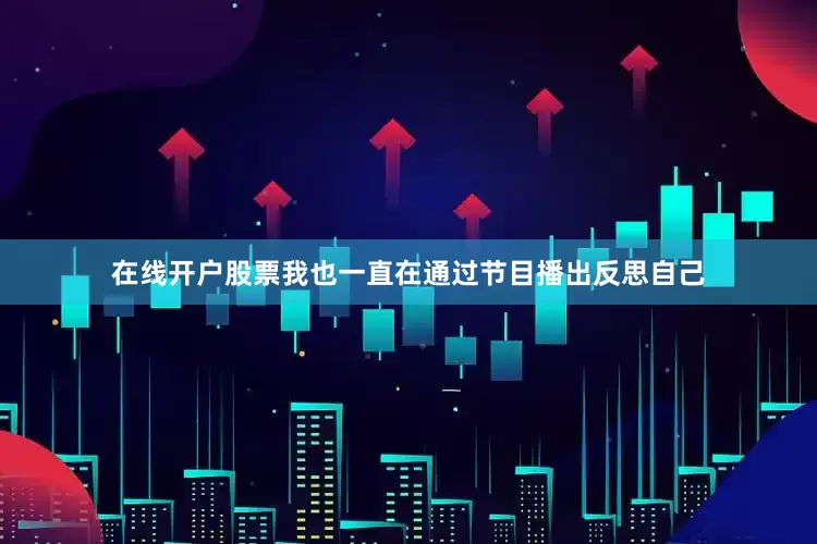 在线开户股票我也一直在通过节目播出反思自己