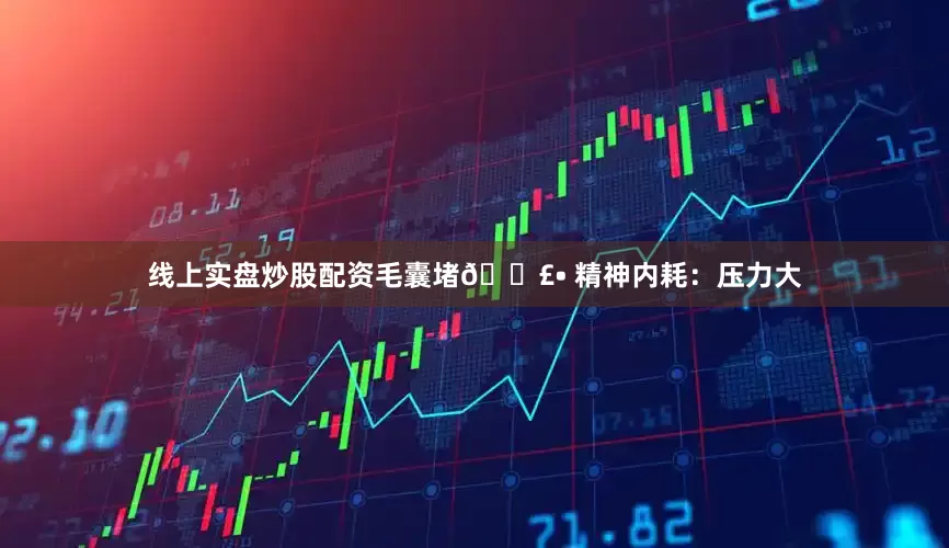 线上实盘炒股配资毛囊堵💣• 精神内耗：压力大
