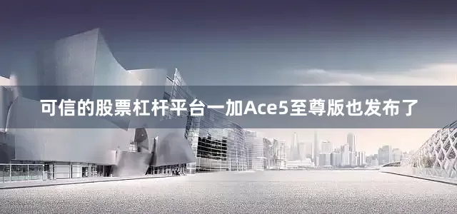 可信的股票杠杆平台一加Ace5至尊版也发布了