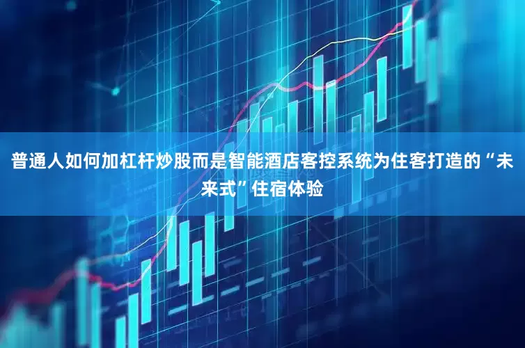 普通人如何加杠杆炒股而是智能酒店客控系统为住客打造的“未来式”住宿体验