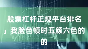 股票杠杆正规平台排名」我脸色顿时五颜六色的