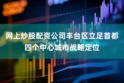 网上炒股配资公司丰台区立足首都四个中心城市战略定位