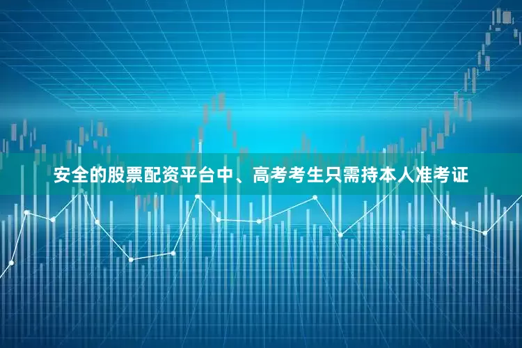 安全的股票配资平台中、高考考生只需持本人准考证