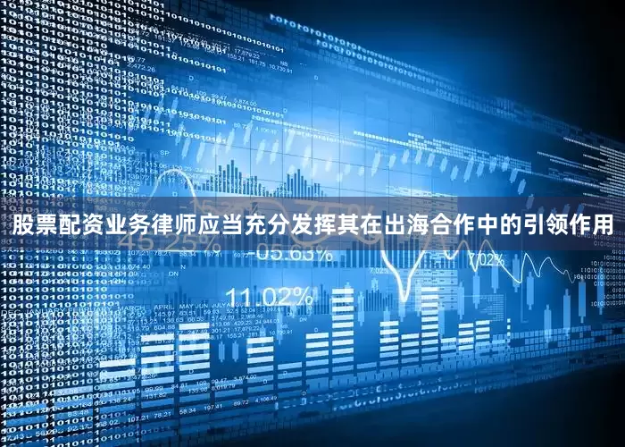 股票配资业务律师应当充分发挥其在出海合作中的引领作用