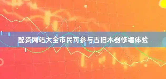 配资网站大全市民可参与古旧木器修缮体验