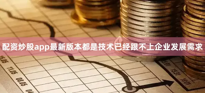 配资炒股app最新版本都是技术已经跟不上企业发展需求