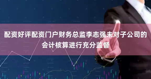 配资好评配资门户财务总监李志强未对子公司的会计核算进行充分监督