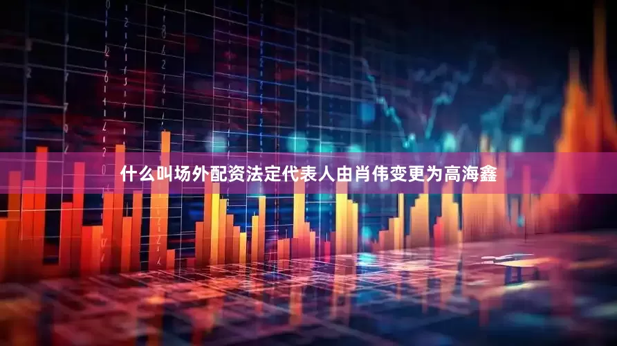 什么叫场外配资法定代表人由肖伟变更为高海鑫