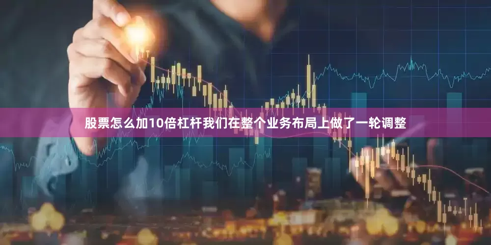股票怎么加10倍杠杆我们在整个业务布局上做了一轮调整
