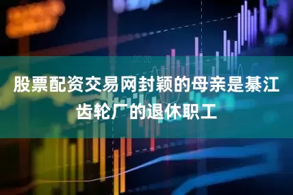 股票配资交易网封颖的母亲是綦江齿轮厂的退休职工