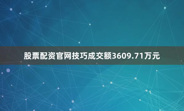 股票配资官网技巧成交额3609.71万元