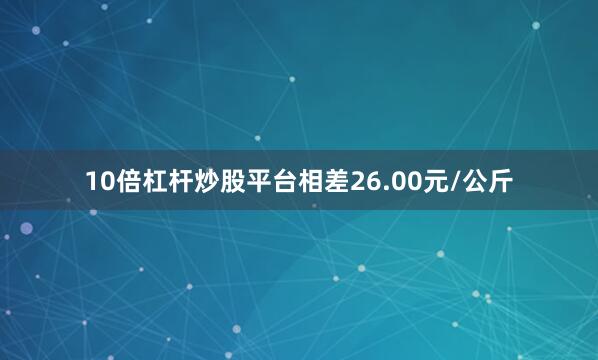 10倍杠杆炒股平台相差26.00元/公斤