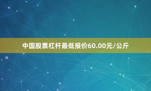 中国股票杠杆最低报价60.00元/公斤