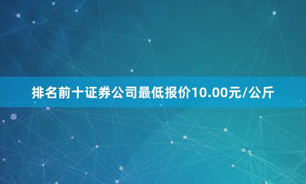 排名前十证券公司最低报价10.00元/公斤
