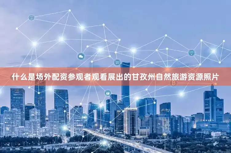 什么是场外配资参观者观看展出的甘孜州自然旅游资源照片