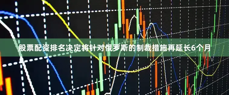 股票配资排名决定将针对俄罗斯的制裁措施再延长6个月
