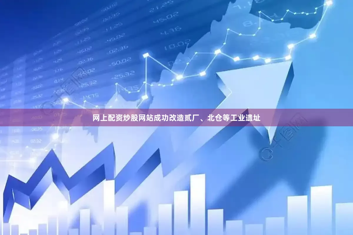 网上配资炒股网站成功改造贰厂、北仓等工业遗址