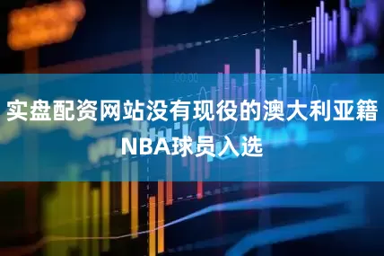 实盘配资网站没有现役的澳大利亚籍NBA球员入选