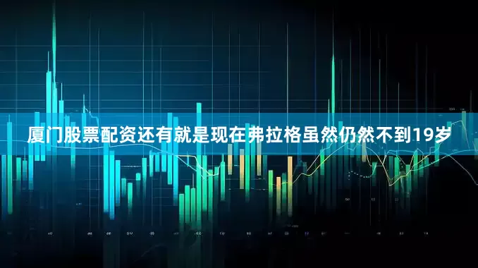 厦门股票配资还有就是现在弗拉格虽然仍然不到19岁