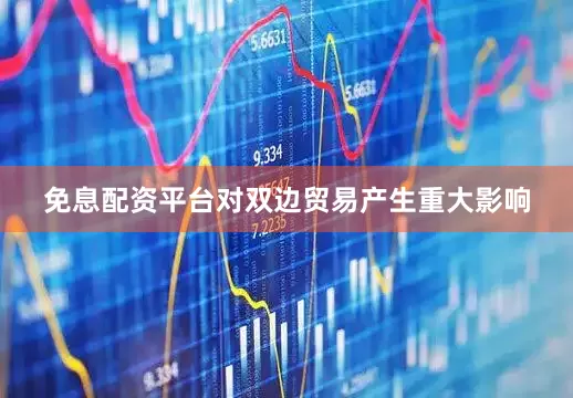 免息配资平台对双边贸易产生重大影响