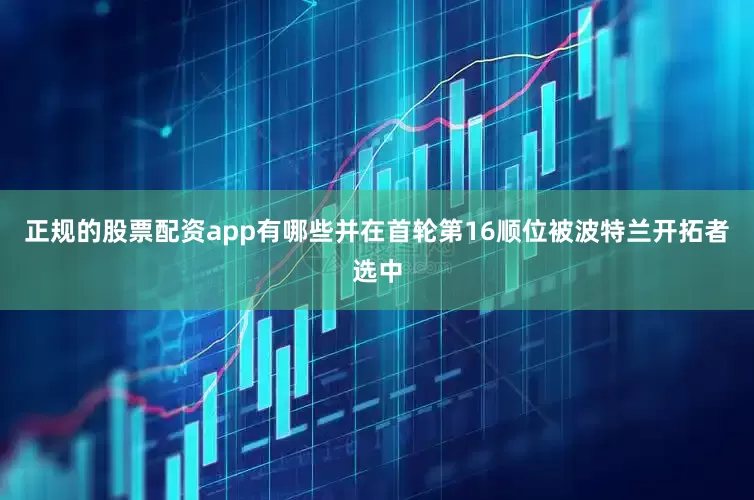 正规的股票配资app有哪些并在首轮第16顺位被波特兰开拓者选中