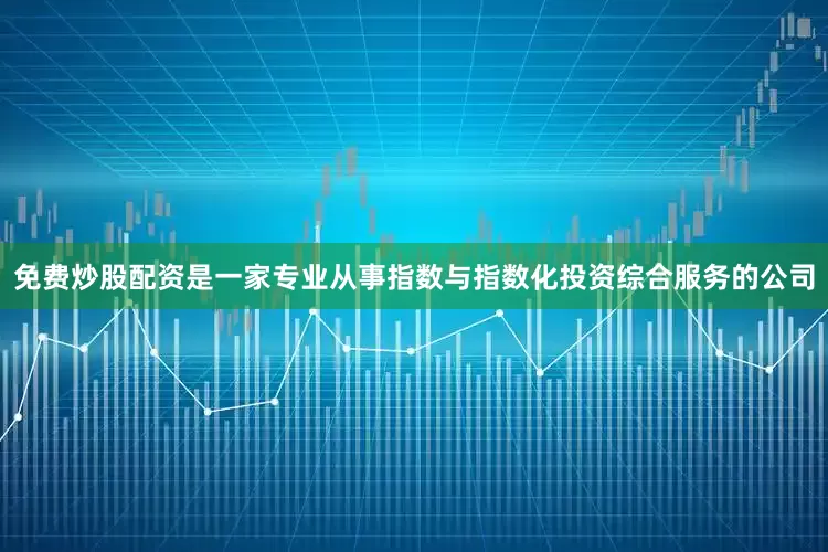 免费炒股配资是一家专业从事指数与指数化投资综合服务的公司