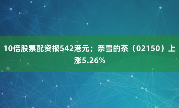 10倍股票配资报542港元；奈雪的茶（02150）上涨5.26%