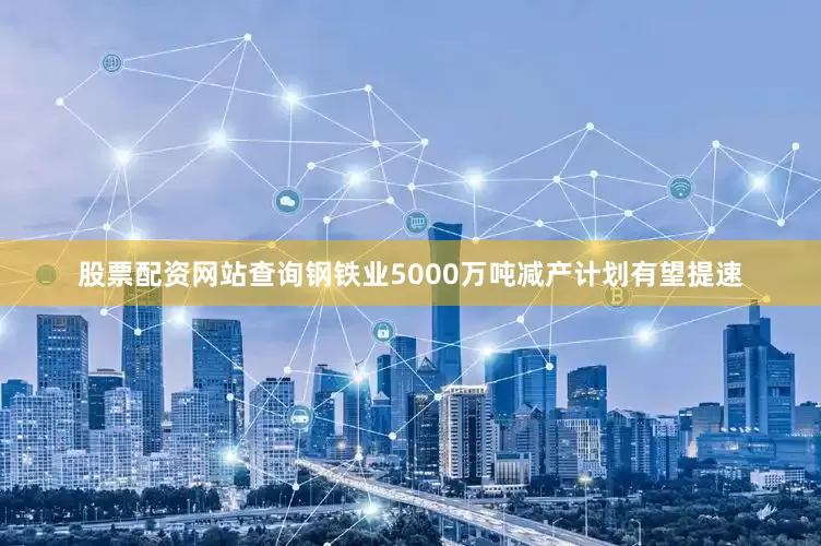 股票配资网站查询钢铁业5000万吨减产计划有望提速