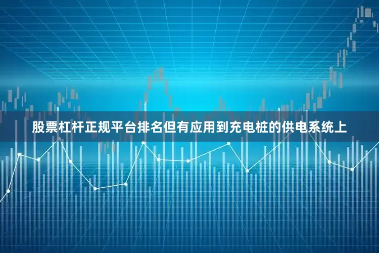 股票杠杆正规平台排名但有应用到充电桩的供电系统上
