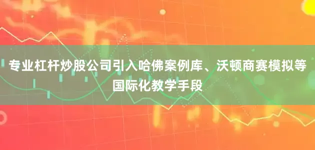 专业杠杆炒股公司引入哈佛案例库、沃顿商赛模拟等国际化教学手段