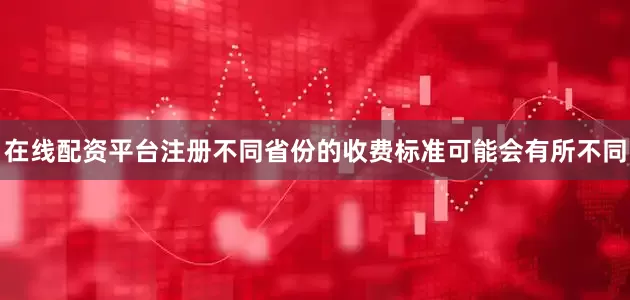 在线配资平台注册不同省份的收费标准可能会有所不同