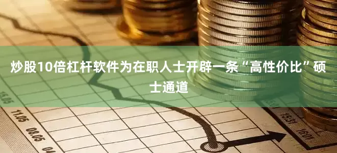 炒股10倍杠杆软件为在职人士开辟一条“高性价比”硕士通道