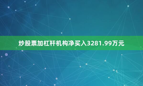 炒股票加杠杆机构净买入3281.99万元
