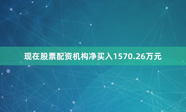 现在股票配资机构净买入1570.26万元