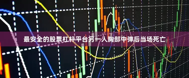 最安全的股票杠杆平台另一人胸部中弹后当场死亡