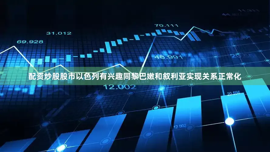 配资炒股股市以色列有兴趣同黎巴嫩和叙利亚实现关系正常化