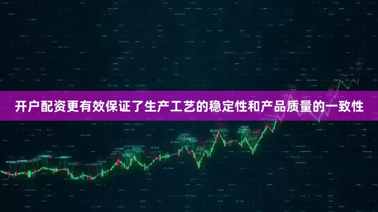 开户配资更有效保证了生产工艺的稳定性和产品质量的一致性