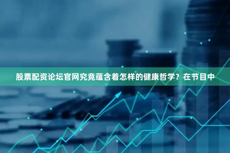 股票配资论坛官网究竟蕴含着怎样的健康哲学？在节目中
