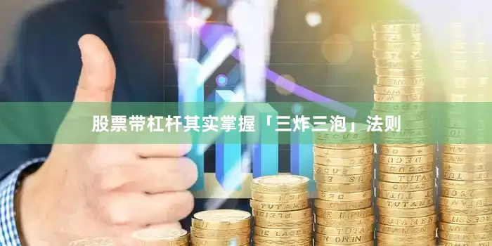 股票带杠杆其实掌握「三炸三泡」法则
