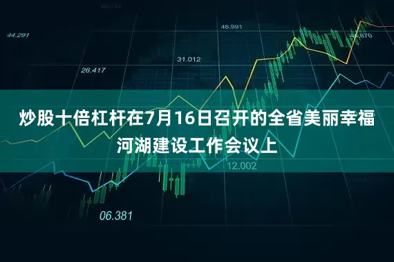 炒股十倍杠杆在7月16日召开的全省美丽幸福河湖建设工作会议上