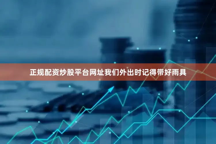正规配资炒股平台网址我们外出时记得带好雨具