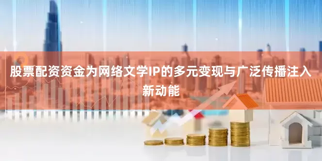 股票配资资金为网络文学IP的多元变现与广泛传播注入新动能