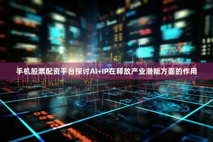 手机股票配资平台探讨AI+IP在释放产业潜能方面的作用
