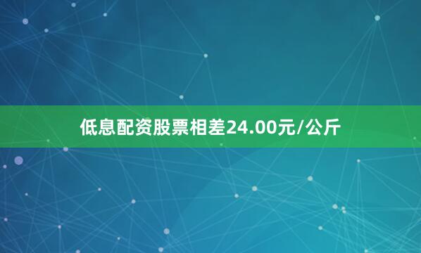 低息配资股票相差24.00元/公斤