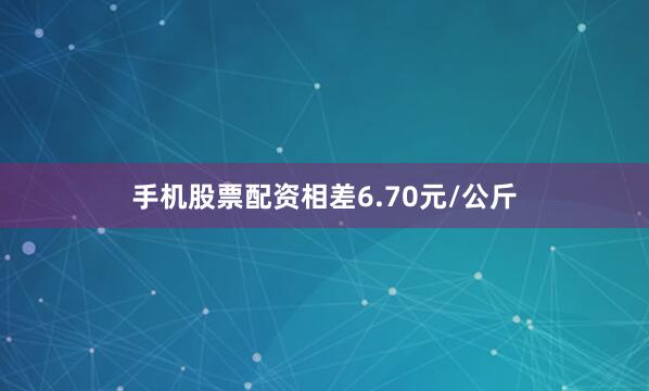 手机股票配资相差6.70元/公斤