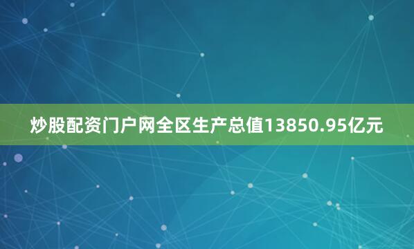 炒股配资门户网全区生产总值13850.95亿元