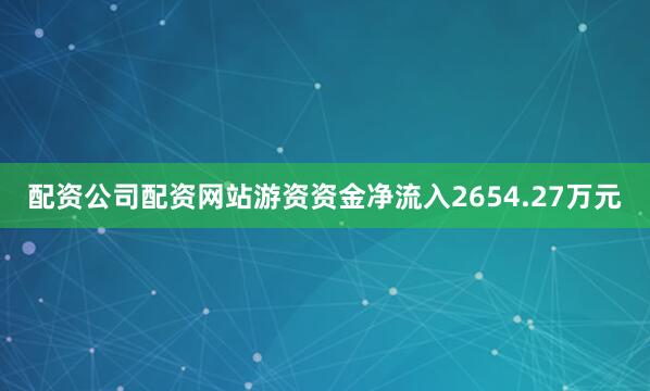 配资公司配资网站游资资金净流入2654.27万元
