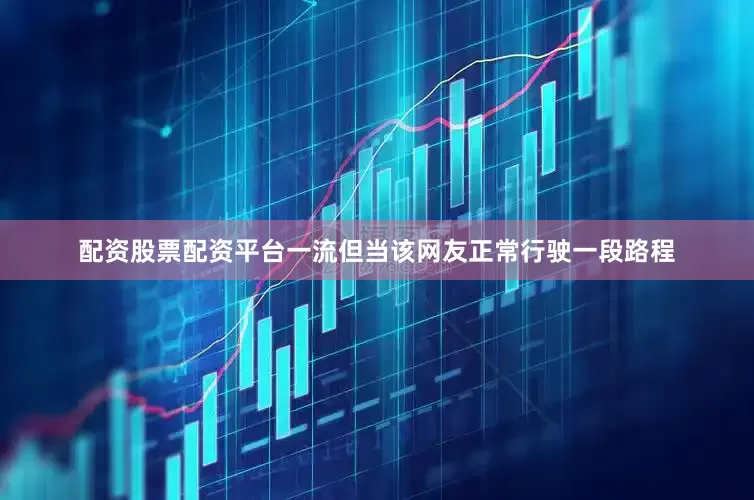 配资股票配资平台一流但当该网友正常行驶一段路程